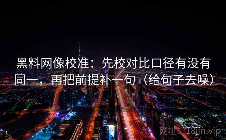 黑料网像校准：先校对比口径有没有同一，再把前提补一句（给句子去噪）