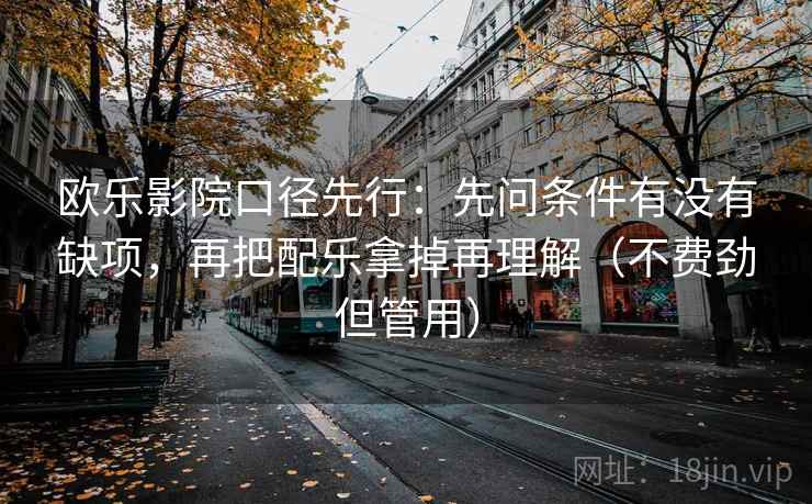 欧乐影院口径先行：先问条件有没有缺项，再把配乐拿掉再理解（不费劲但管用）