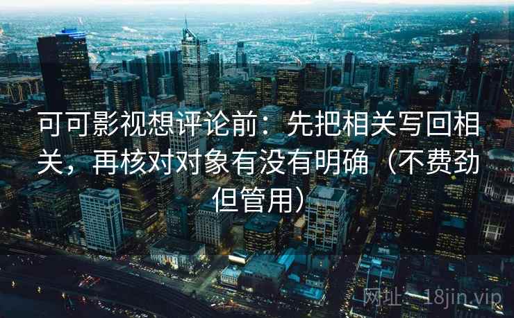 可可影视想评论前:先把相关写回相关,再核对对象有没有明确(不费劲但管用) 可可影视想评论前:先把相关写回相关,再核对对象有没有明确(不费劲但管用)