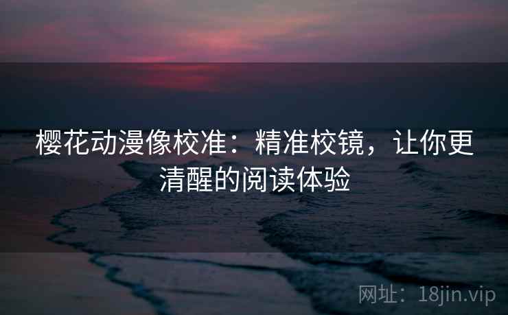 樱花动漫像校准:精准校镜,让你更清醒的阅读体验 樱花动漫像校准:精准校镜,让你更清醒的阅读体验