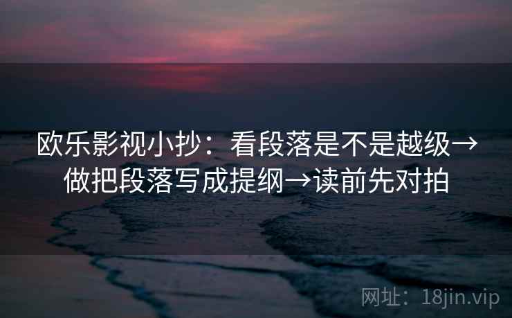 欧乐影视小抄:看段落是不是越级→做把段落写成提纲→读前先对拍 欧乐影视小抄:看段落是不是越级→做把段落写成提纲→读前先对拍