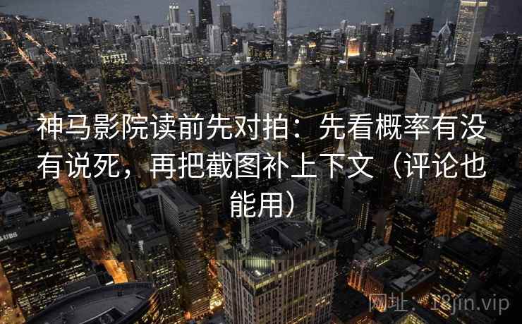 神马影院读前先对拍：先看概率有没有说死，再把截图补上下文（评论也能用）