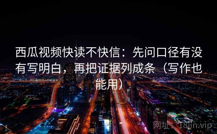 西瓜视频快读不快信：先问口径有没有写明白，再把证据列成条（写作也能用）