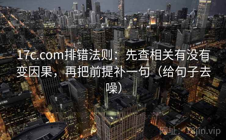 17c.com排错法则：先查相关有没有变因果，再把前提补一句（给句子去噪）