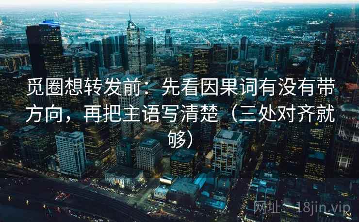 觅圈想转发前：先看因果词有没有带方向，再把主语写清楚（三处对齐就够）