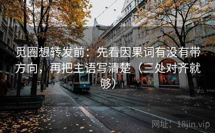 觅圈想转发前：先看因果词有没有带方向，再把主语写清楚（三处对齐就够）