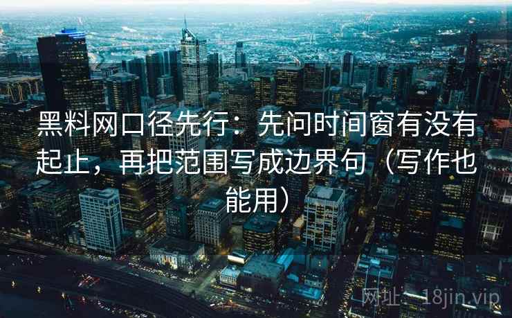 黑料网口径先行：先问时间窗有没有起止，再把范围写成边界句（写作也能用）