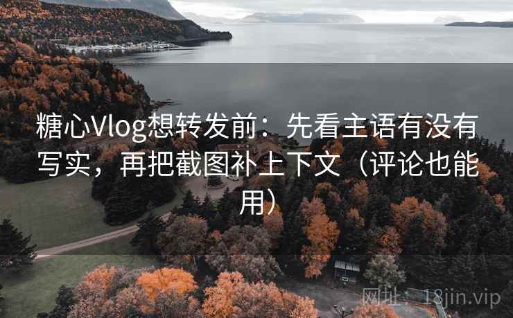 糖心Vlog想转发前：先看主语有没有写实，再把截图补上下文（评论也能用）