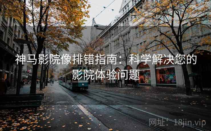 神马影院像排错指南：科学解决您的影院体验问题
