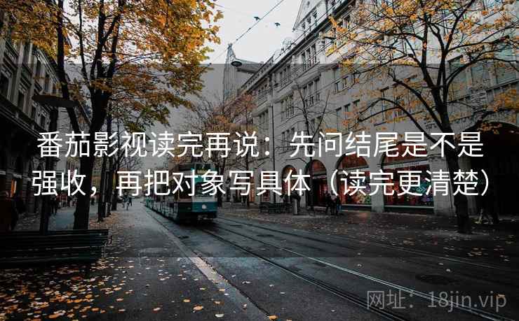 番茄影视读完再说：先问结尾是不是强收，再把对象写具体（读完更清楚）
