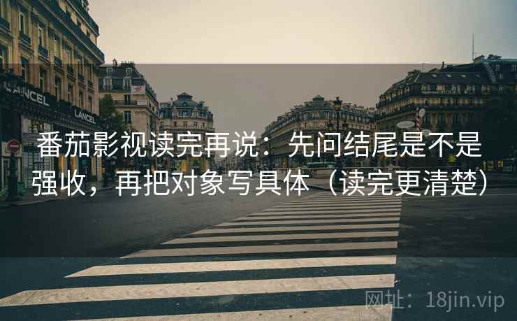番茄影视读完再说：先问结尾是不是强收，再把对象写具体（读完更清楚）