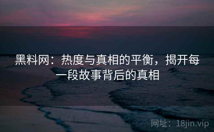 黑料网：热度与真相的平衡，揭开每一段故事背后的真相