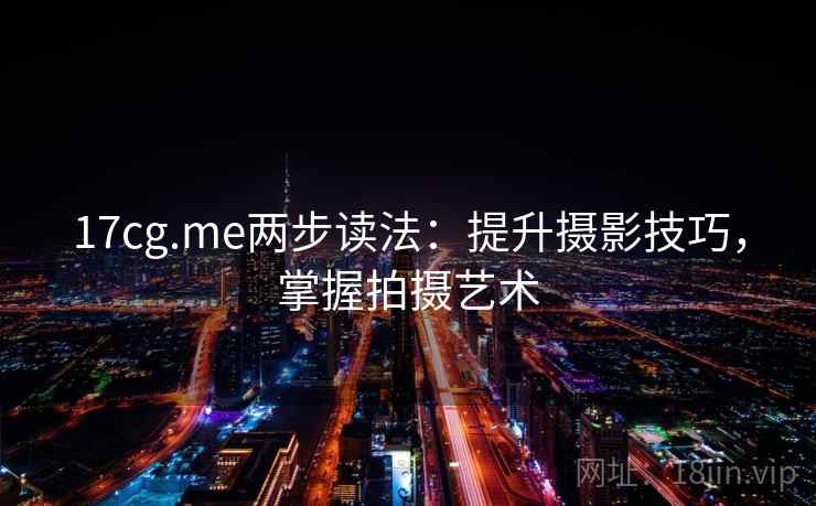 17cg.me两步读法：提升摄影技巧，掌握拍摄艺术