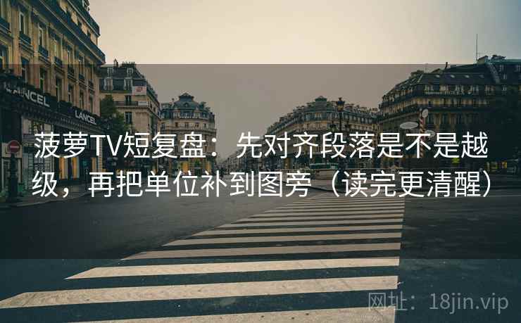 菠萝TV短复盘：先对齐段落是不是越级，再把单位补到图旁（读完更清醒）