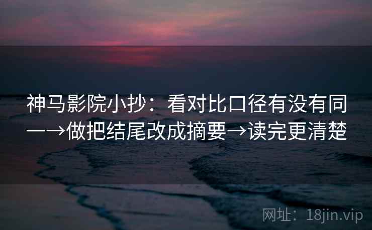 神马影院小抄：看对比口径有没有同一→做把结尾改成摘要→读完更清楚