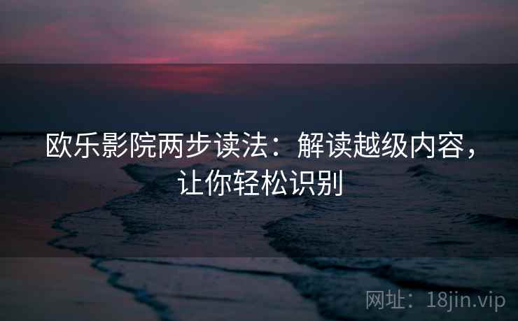 欧乐影院两步读法：解读越级内容，让你轻松识别