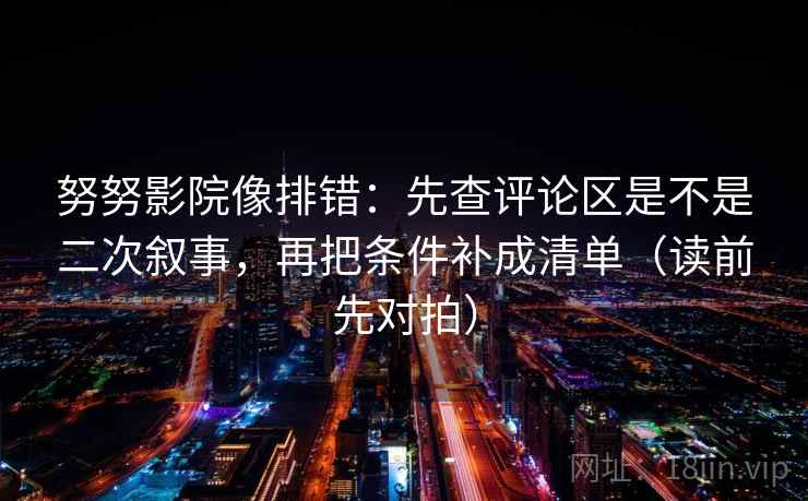 努努影院像排错:先查评论区是不是二次叙事,再把条件补成清单(读前先对拍) 努努影院像排错:先查评论区是不是二次叙事,再把条件补成清单(读前先对拍)