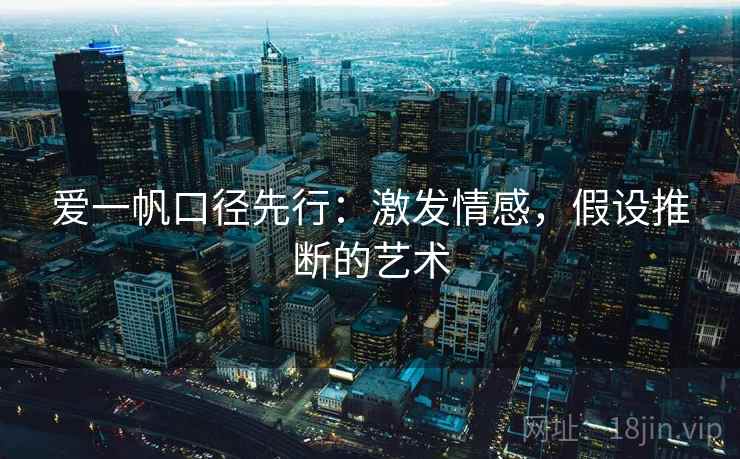 爱一帆口径先行：激发情感，假设推断的艺术