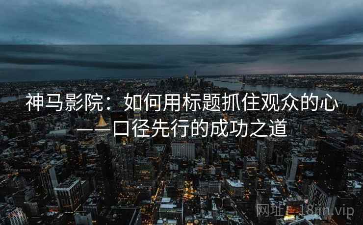 神马影院：如何用标题抓住观众的心——口径先行的成功之道