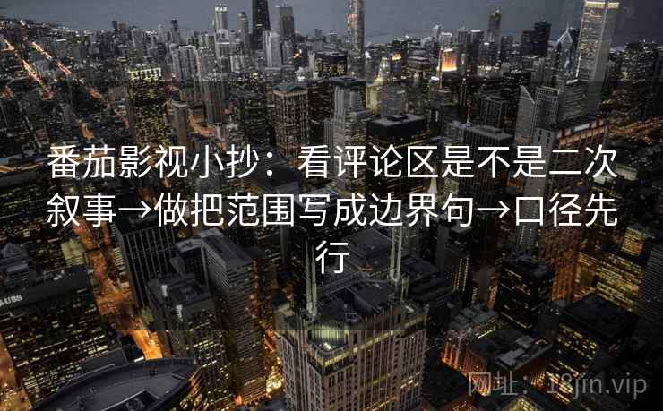 番茄影视小抄：看评论区是不是二次叙事→做把范围写成边界句→口径先行
