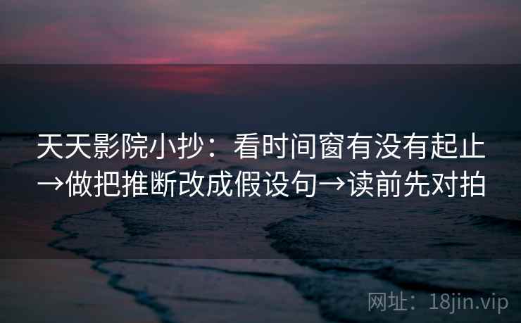 天天影院小抄：看时间窗有没有起止→做把推断改成假设句→读前先对拍