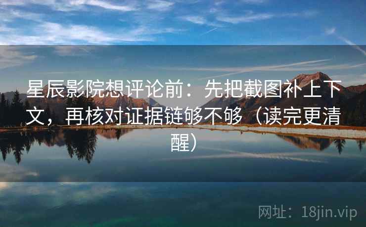 星辰影院想评论前：先把截图补上下文，再核对证据链够不够（读完更清醒）