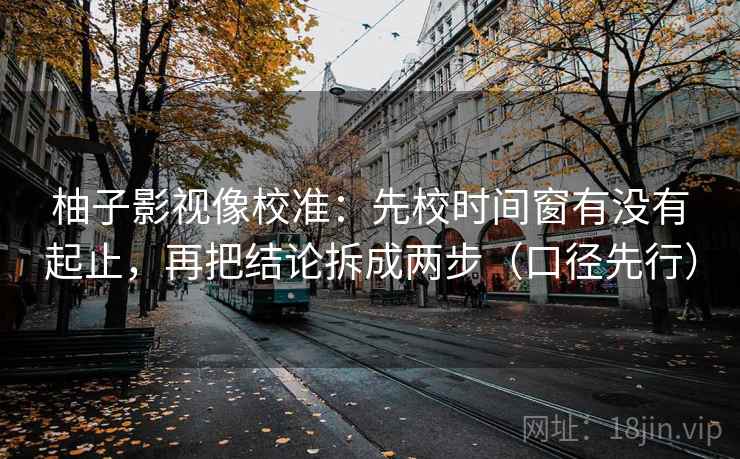 柚子影视像校准：先校时间窗有没有起止，再把结论拆成两步（口径先行）