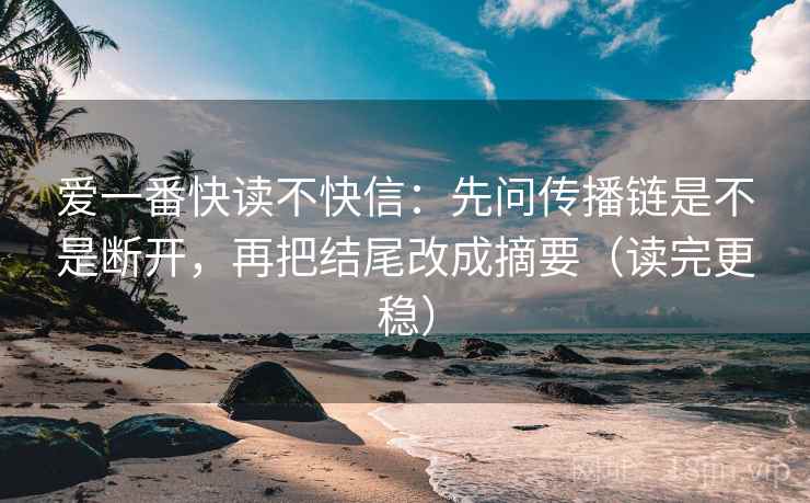 爱一番快读不快信：先问传播链是不是断开，再把结尾改成摘要（读完更稳）
