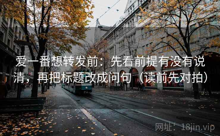 爱一番想转发前:先看前提有没有说清,再把标题改成问句(读前先对拍) 爱一番想转发前:先看前提有没有说清,再把标题改成问句(读前先对拍)