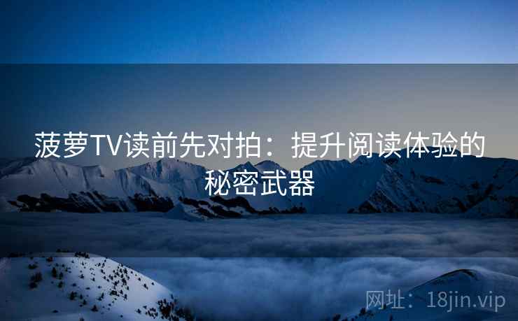 菠萝TV读前先对拍：提升阅读体验的秘密武器