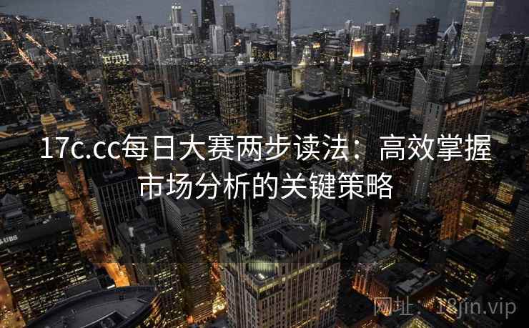 17c.cc每日大赛两步读法：高效掌握市场分析的关键策略