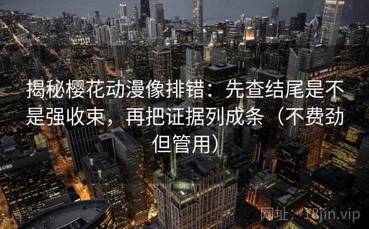 揭秘樱花动漫像排错：先查结尾是不是强收束，再把证据列成条（不费劲但管用）