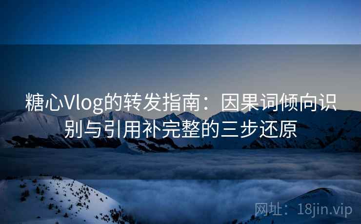 糖心Vlog的转发指南：因果词倾向识别与引用补完整的三步还原