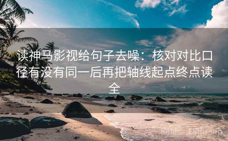 读神马影视给句子去噪：核对对比口径有没有同一后再把轴线起点终点读全
