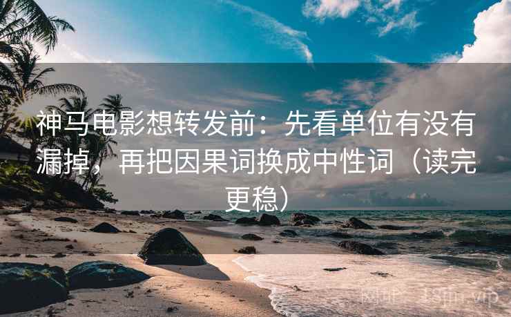 神马电影想转发前：先看单位有没有漏掉，再把因果词换成中性词（读完更稳）