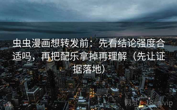 虫虫漫画想转发前：先看结论强度合适吗，再把配乐拿掉再理解（先让证据落地）