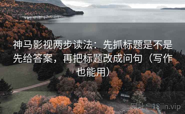 神马影视两步读法:先抓标题是不是先给答案,再把标题改成问句(写作也能用) 神马影视两步读法:先抓标题是不是先给答案,再把标题改成问句(写作也能用)