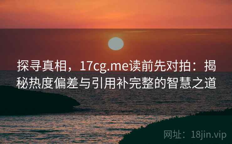 探寻真相，17cg.me读前先对拍：揭秘热度偏差与引用补完整的智慧之道
