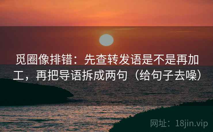 觅圈像排错：先查转发语是不是再加工，再把导语拆成两句（给句子去噪）