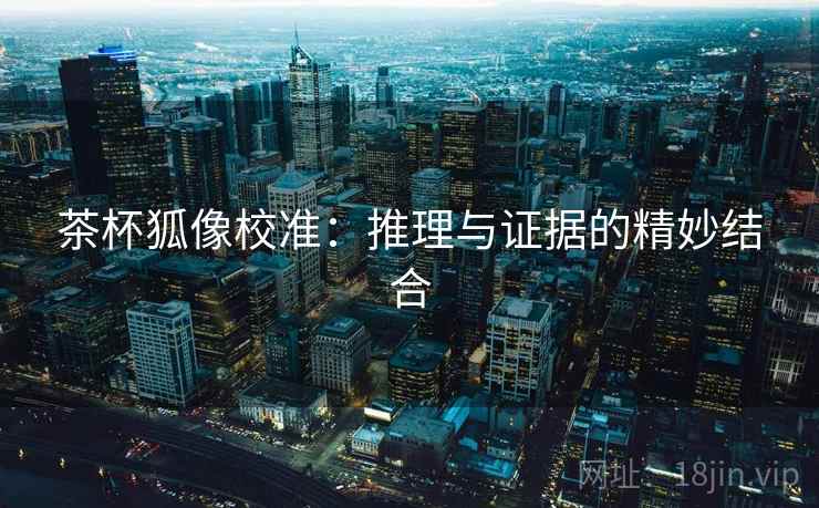 茶杯狐像校准：推理与证据的精妙结合