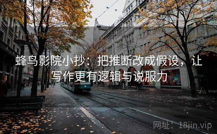 蜂鸟影院小抄：把推断改成假设，让写作更有逻辑与说服力