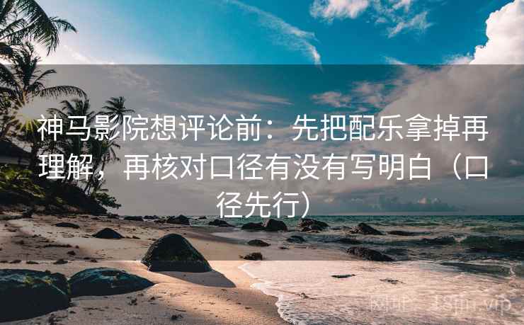 神马影院想评论前：先把配乐拿掉再理解，再核对口径有没有写明白（口径先行）