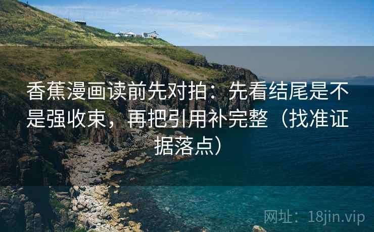 香蕉漫画读前先对拍：先看结尾是不是强收束，再把引用补完整（找准证据落点）