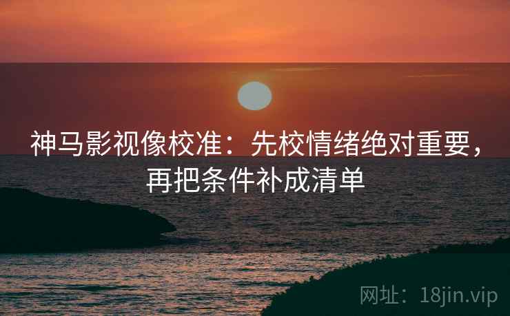 神马影视像校准:先校情绪绝对重要,再把条件补成清单 神马影视像校准:先校情绪绝对重要,再把条件补成清单