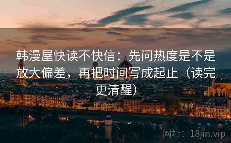 韩漫屋快读不快信：先问热度是不是放大偏差，再把时间写成起止（读完更清醒）