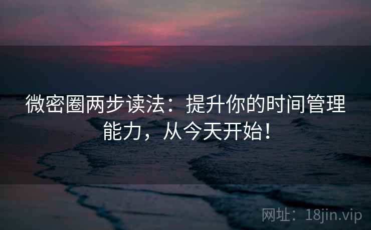 微密圈两步读法：提升你的时间管理能力，从今天开始！