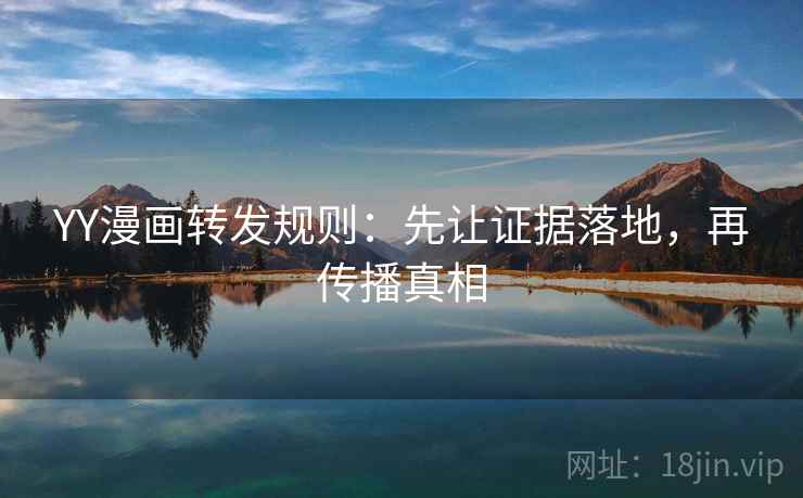 YY漫画转发规则:先让证据落地,再传播真相 YY漫画转发规则:先让证据落地,再传播真相