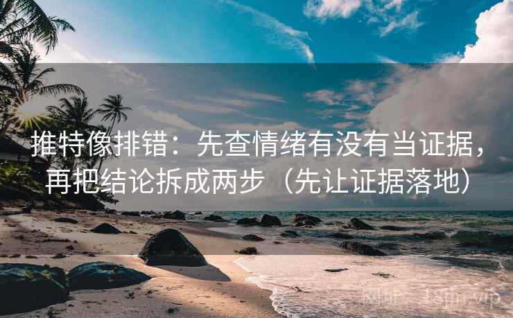 推特像排错：先查情绪有没有当证据，再把结论拆成两步（先让证据落地）