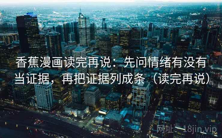 香蕉漫画读完再说：先问情绪有没有当证据，再把证据列成条（读完再说）