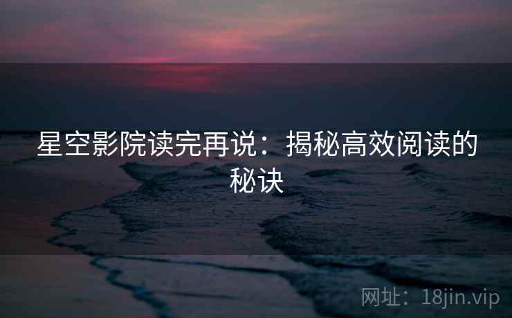 星空影院读完再说:揭秘高效阅读的秘诀 星空影院读完再说:揭秘高效阅读的秘诀